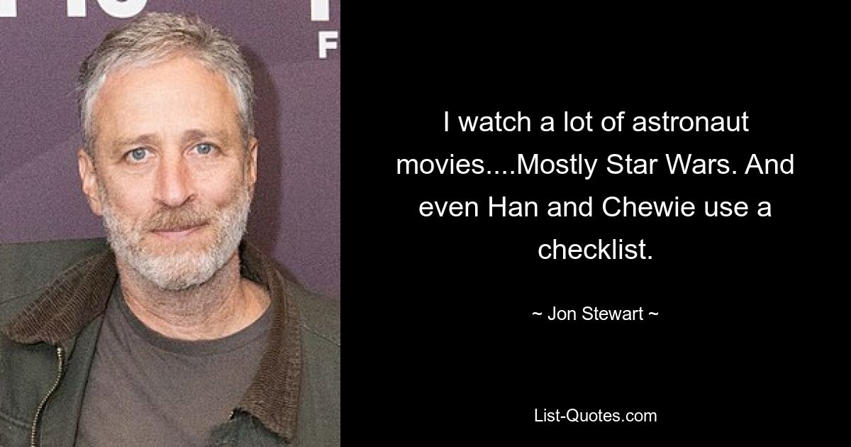 I watch a lot of astronaut movies....Mostly Star Wars. And even Han and Chewie use a checklist. — © Jon Stewart