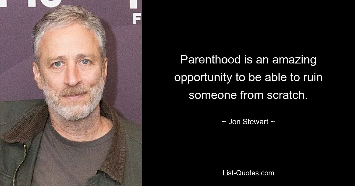 Parenthood is an amazing opportunity to be able to ruin someone from scratch. — © Jon Stewart