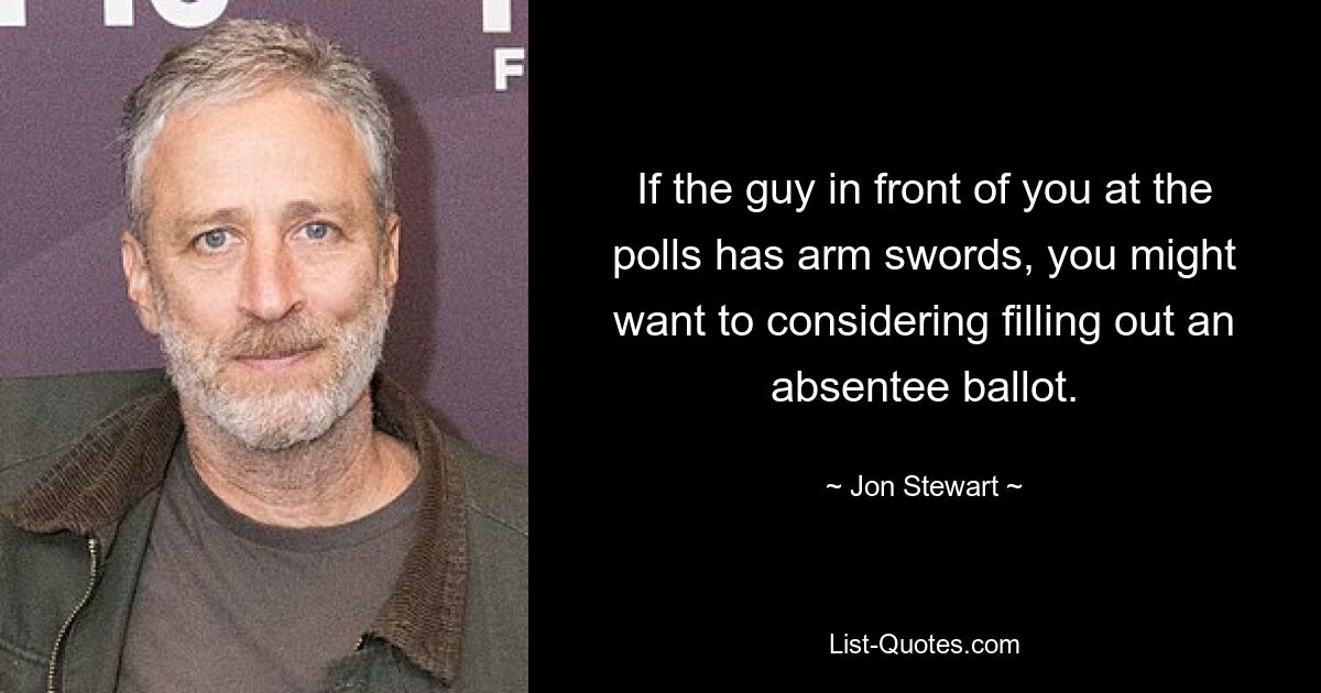 If the guy in front of you at the polls has arm swords, you might want to considering filling out an absentee ballot. — © Jon Stewart