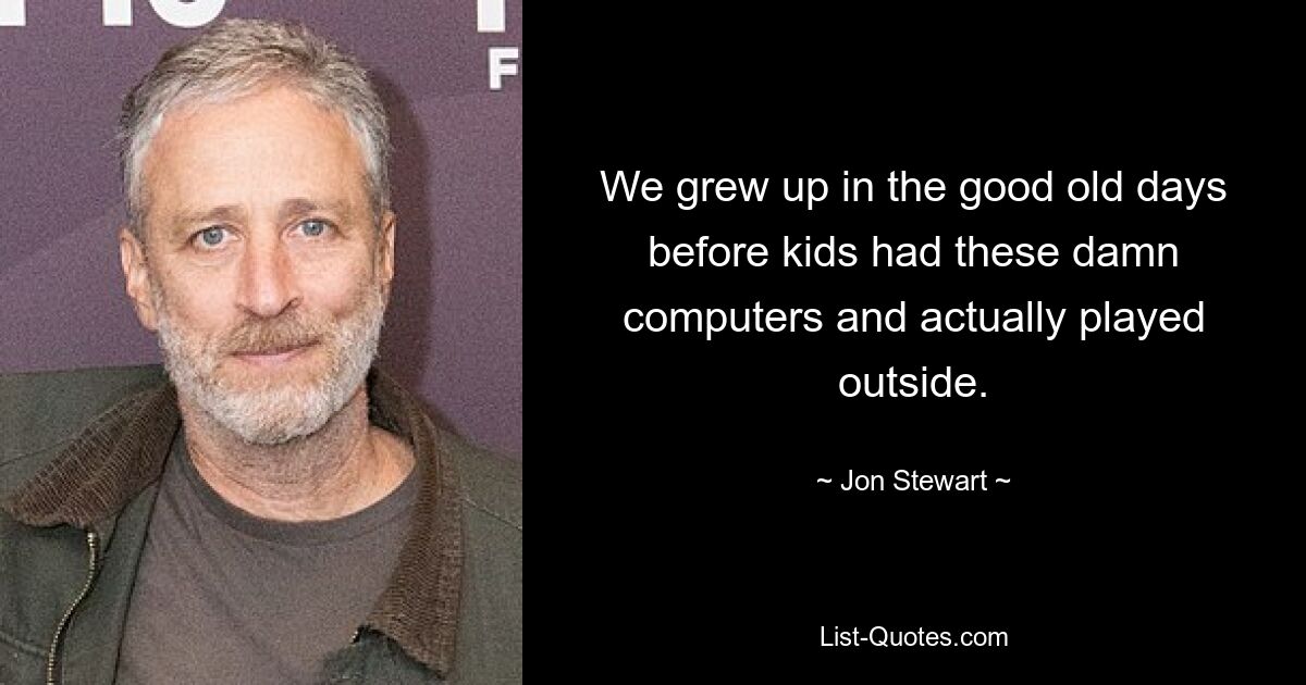 We grew up in the good old days before kids had these damn computers and actually played outside. — © Jon Stewart