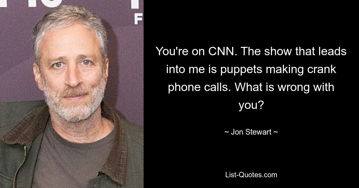 You're on CNN. The show that leads into me is puppets making crank phone calls. What is wrong with you? — © Jon Stewart