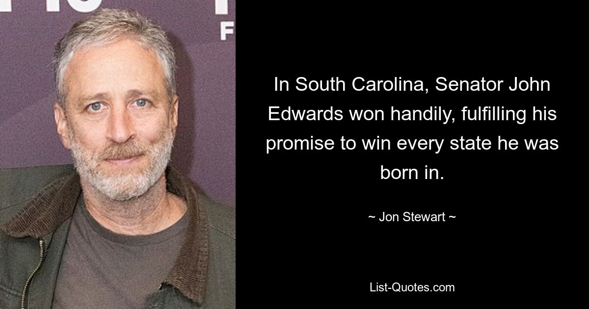 In South Carolina, Senator John Edwards won handily, fulfilling his promise to win every state he was born in. — © Jon Stewart