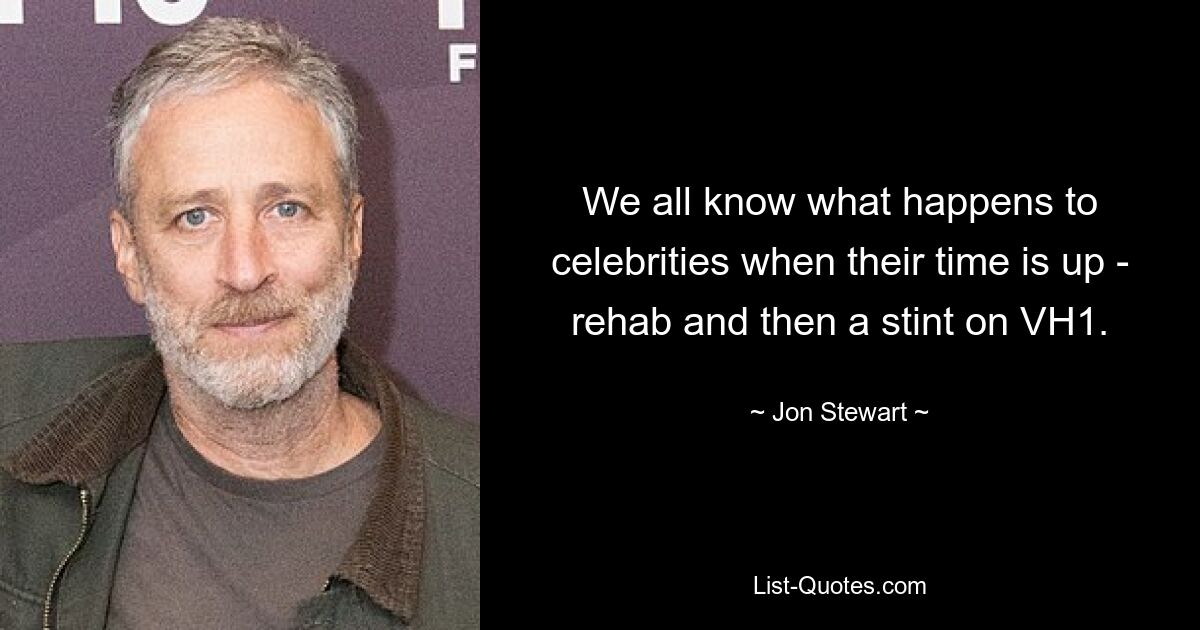 We all know what happens to celebrities when their time is up - rehab and then a stint on VH1. — © Jon Stewart