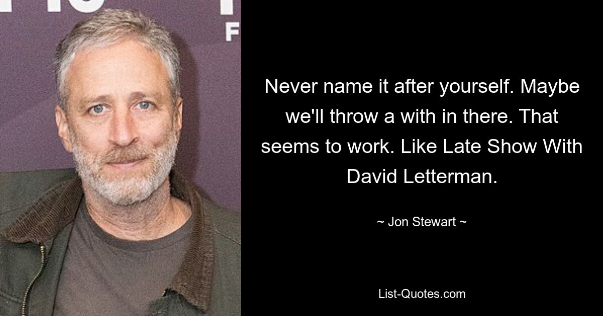 Never name it after yourself. Maybe we'll throw a with in there. That seems to work. Like Late Show With David Letterman. — © Jon Stewart