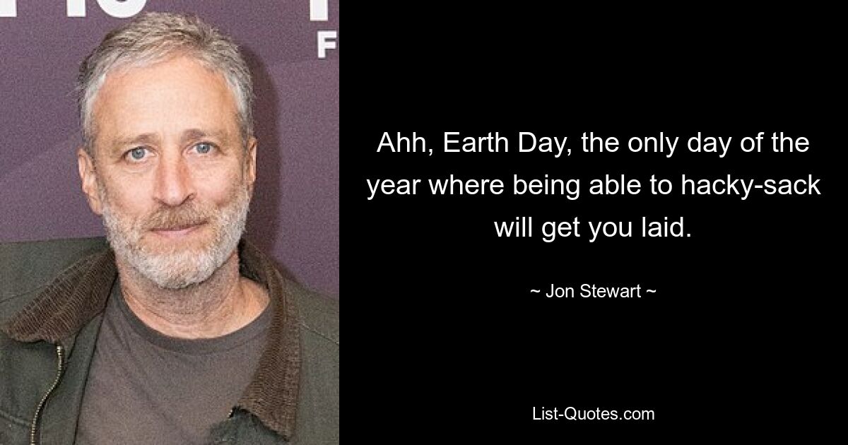 Ahh, Earth Day, the only day of the year where being able to hacky-sack will get you laid. — © Jon Stewart