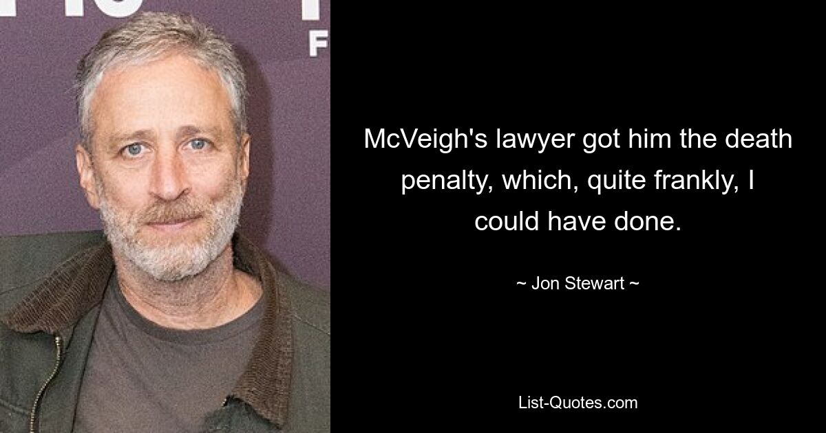 McVeigh's lawyer got him the death penalty, which, quite frankly, I could have done. — © Jon Stewart