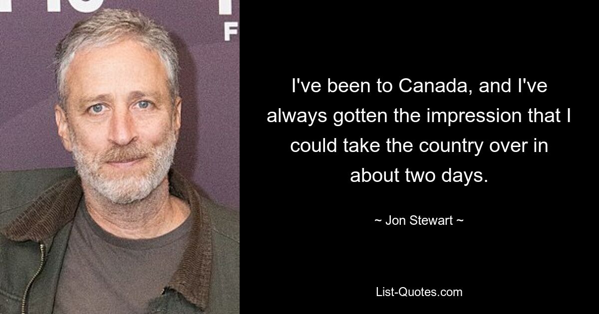 I've been to Canada, and I've always gotten the impression that I could take the country over in about two days. — © Jon Stewart