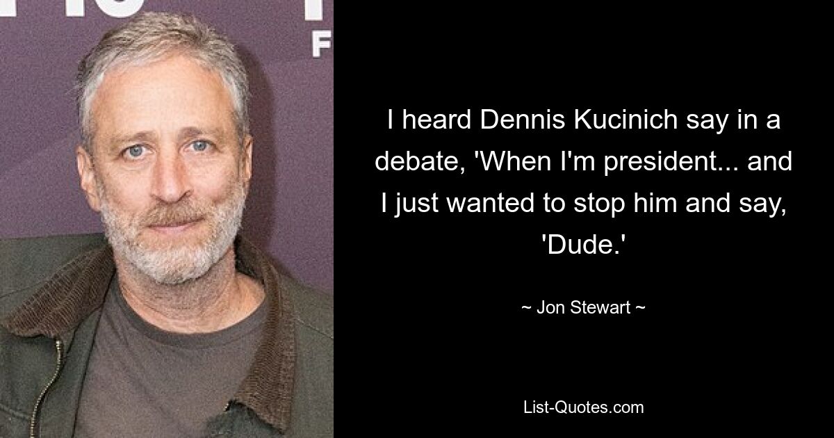 I heard Dennis Kucinich say in a debate, 'When I'm president... and I just wanted to stop him and say, 'Dude.' — © Jon Stewart