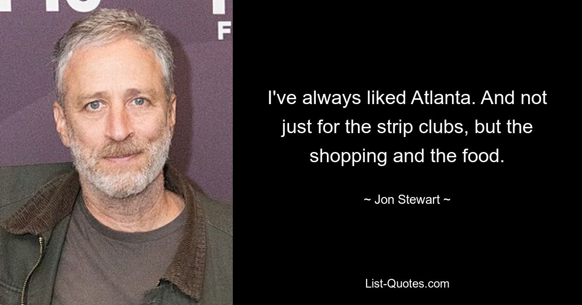 I've always liked Atlanta. And not just for the strip clubs, but the shopping and the food. — © Jon Stewart