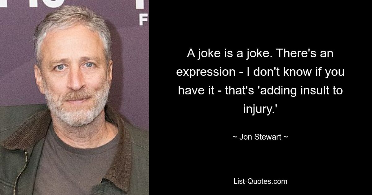 A joke is a joke. There's an expression - I don't know if you have it - that's 'adding insult to injury.' — © Jon Stewart