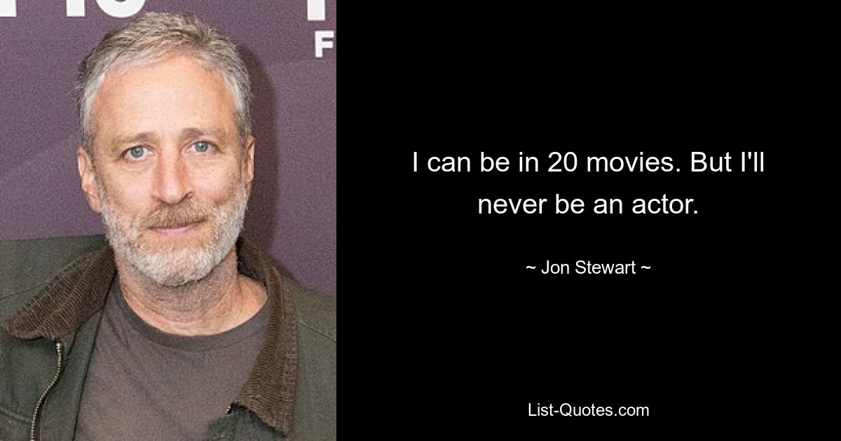 I can be in 20 movies. But I'll never be an actor. — © Jon Stewart