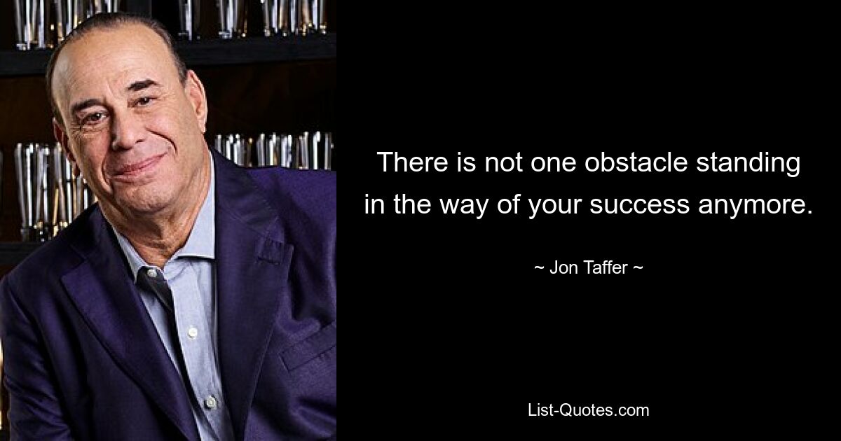 There is not one obstacle standing in the way of your success anymore. — © Jon Taffer