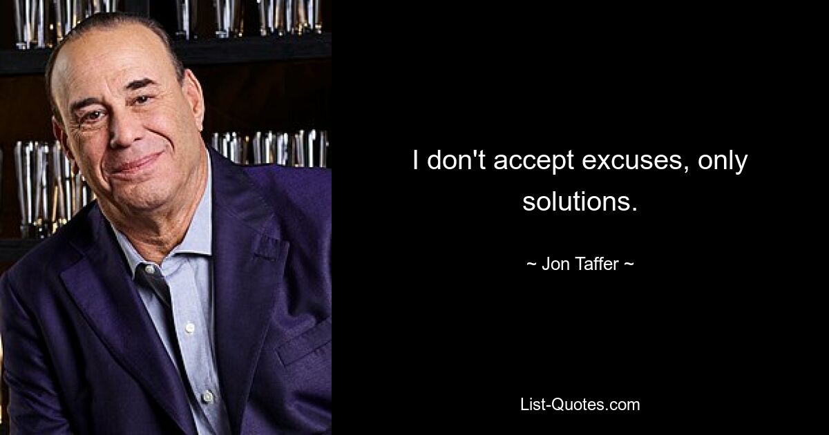 I don't accept excuses, only solutions. — © Jon Taffer