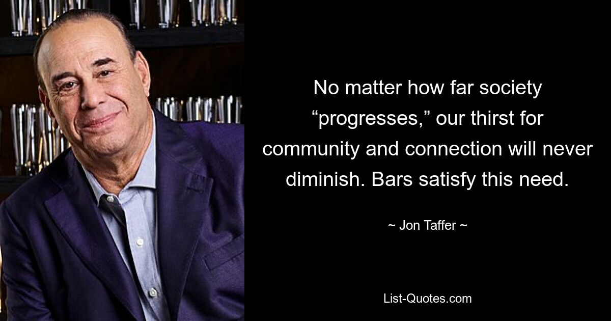 No matter how far society “progresses,” our thirst for community and connection will never diminish. Bars satisfy this need. — © Jon Taffer