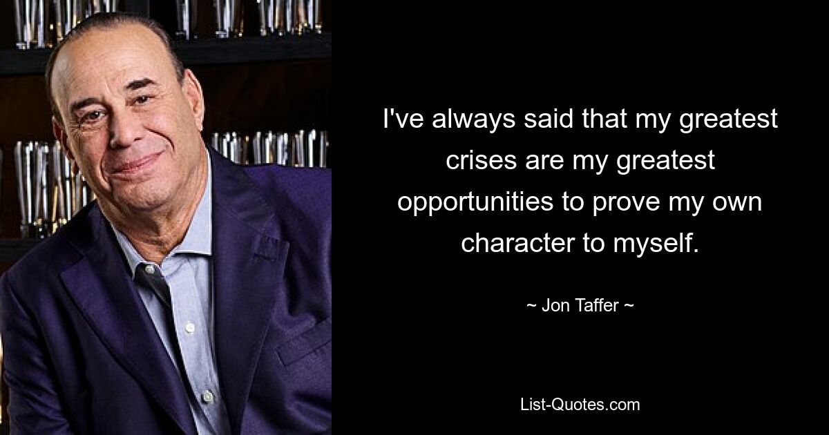 I've always said that my greatest crises are my greatest opportunities to prove my own character to myself. — © Jon Taffer