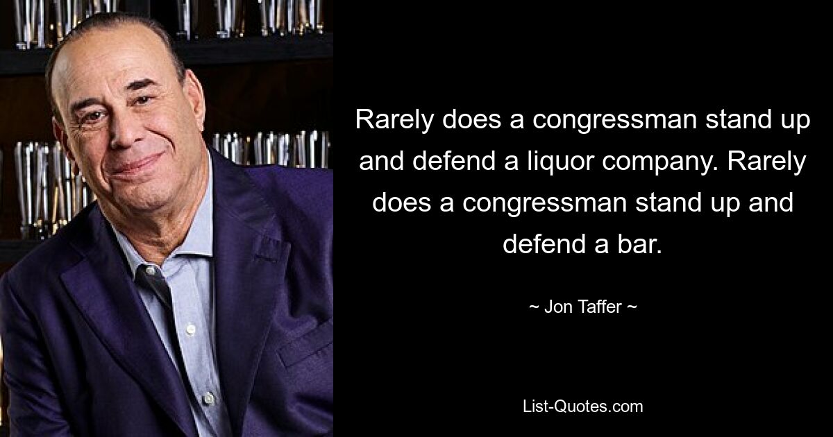 Rarely does a congressman stand up and defend a liquor company. Rarely does a congressman stand up and defend a bar. — © Jon Taffer