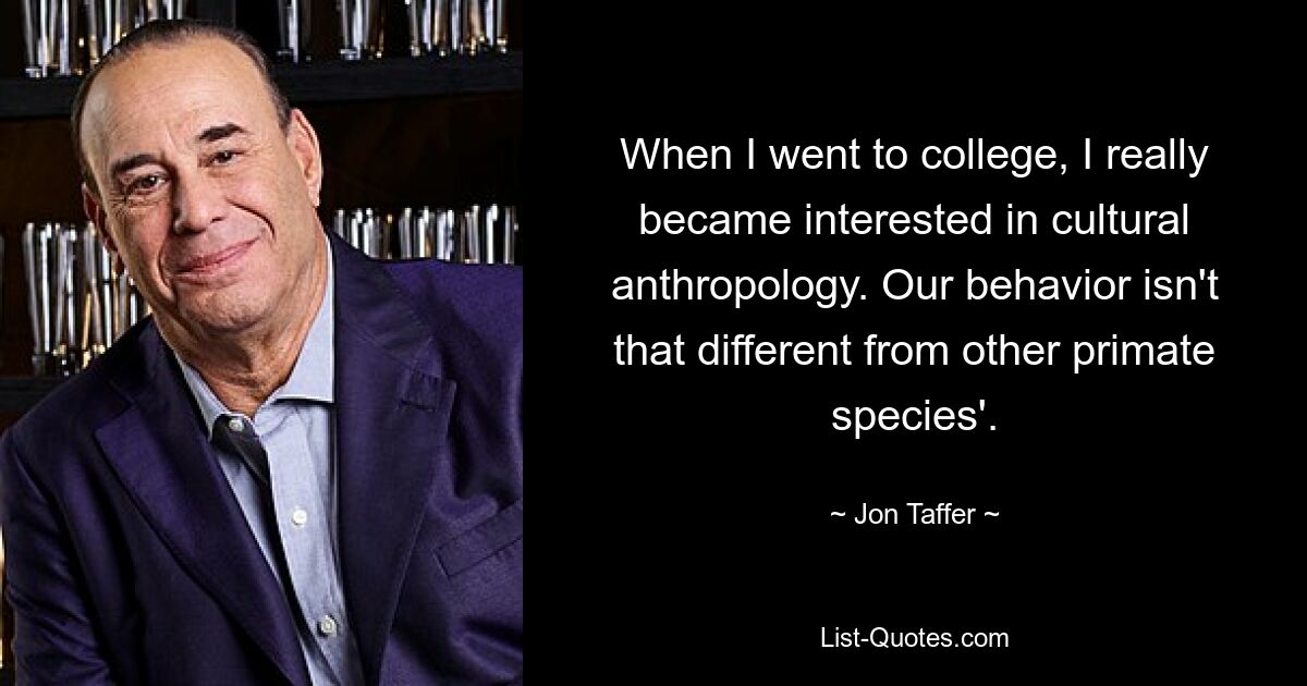 When I went to college, I really became interested in cultural anthropology. Our behavior isn't that different from other primate species'. — © Jon Taffer