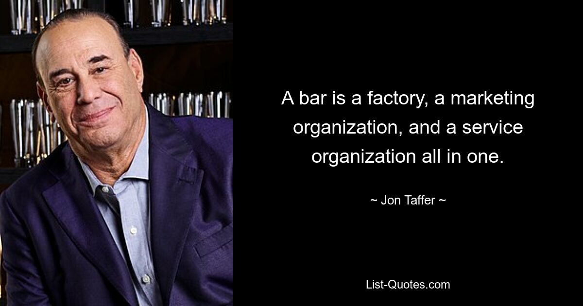 A bar is a factory, a marketing organization, and a service organization all in one. — © Jon Taffer