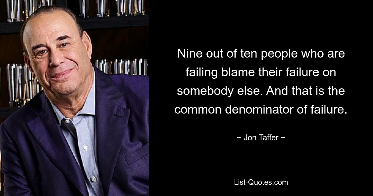 Nine out of ten people who are failing blame their failure on somebody else. And that is the common denominator of failure. — © Jon Taffer