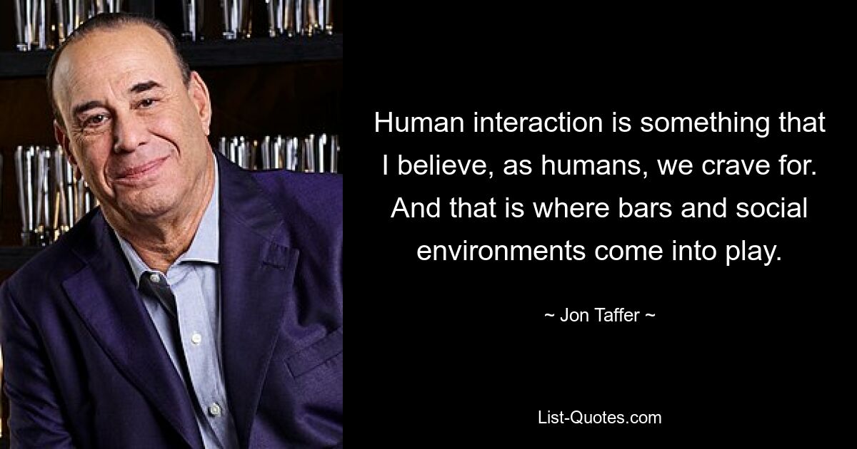 Human interaction is something that I believe, as humans, we crave for. And that is where bars and social environments come into play. — © Jon Taffer