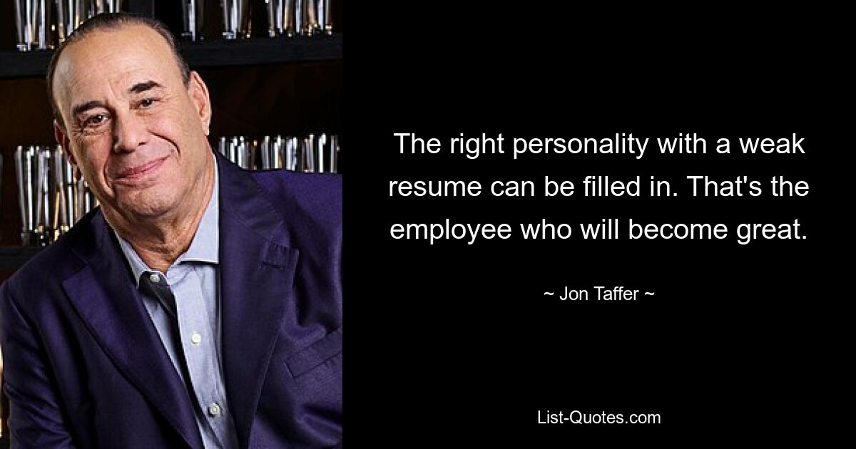 The right personality with a weak resume can be filled in. That's the employee who will become great. — © Jon Taffer