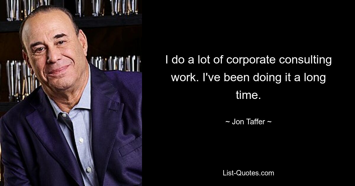 I do a lot of corporate consulting work. I've been doing it a long time. — © Jon Taffer