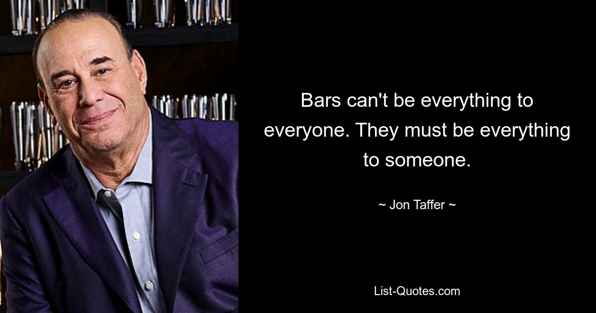 Bars can't be everything to everyone. They must be everything to someone. — © Jon Taffer