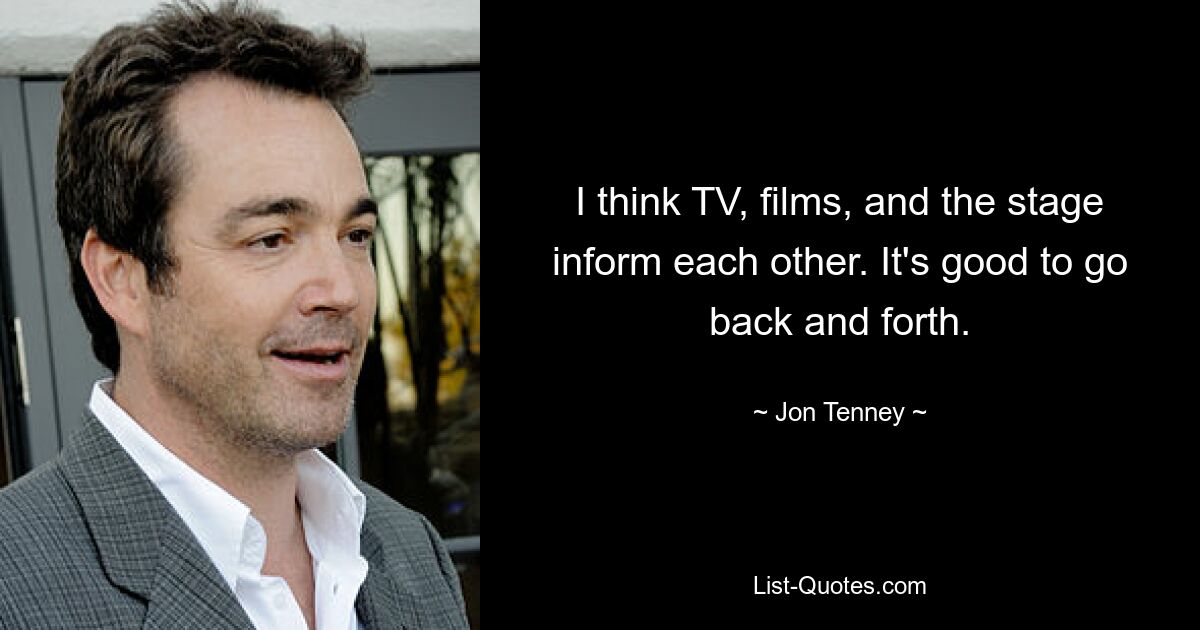 I think TV, films, and the stage inform each other. It's good to go back and forth. — © Jon Tenney