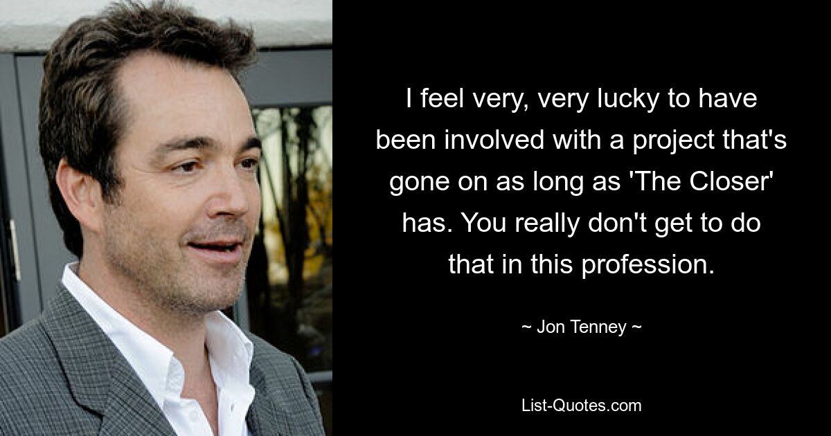 I feel very, very lucky to have been involved with a project that's gone on as long as 'The Closer' has. You really don't get to do that in this profession. — © Jon Tenney