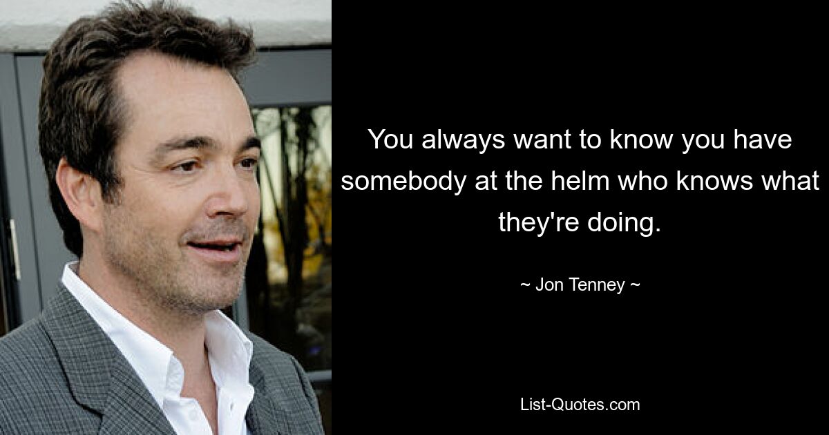 You always want to know you have somebody at the helm who knows what they're doing. — © Jon Tenney