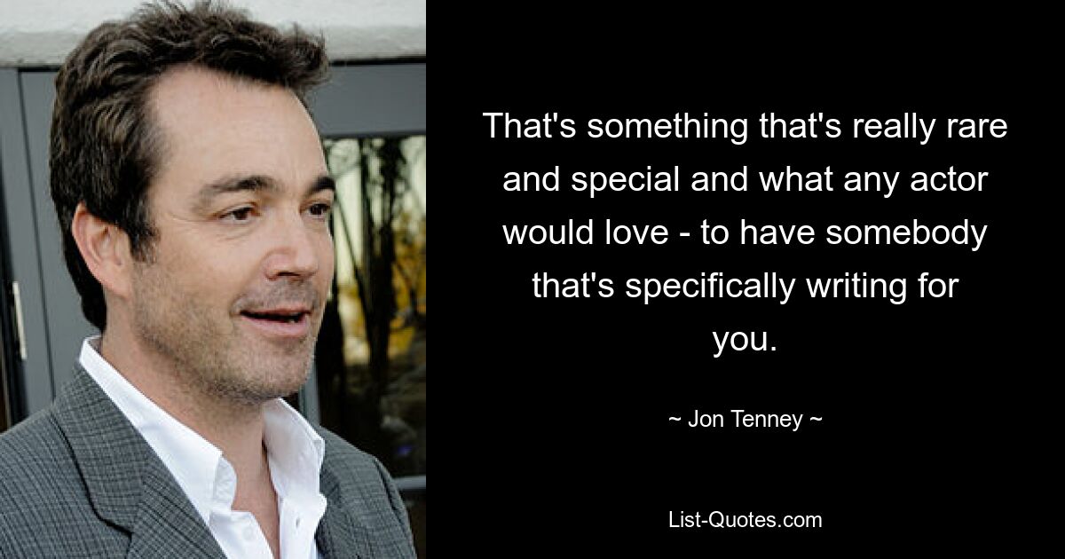 That's something that's really rare and special and what any actor would love - to have somebody that's specifically writing for you. — © Jon Tenney