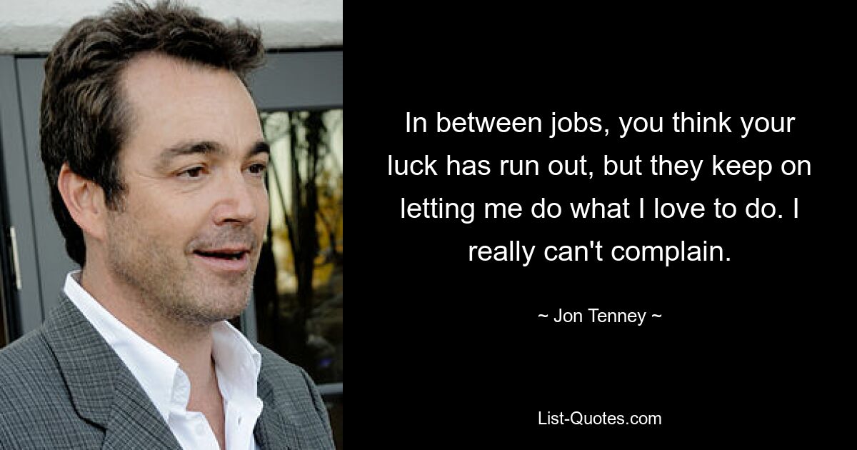 In between jobs, you think your luck has run out, but they keep on letting me do what I love to do. I really can't complain. — © Jon Tenney