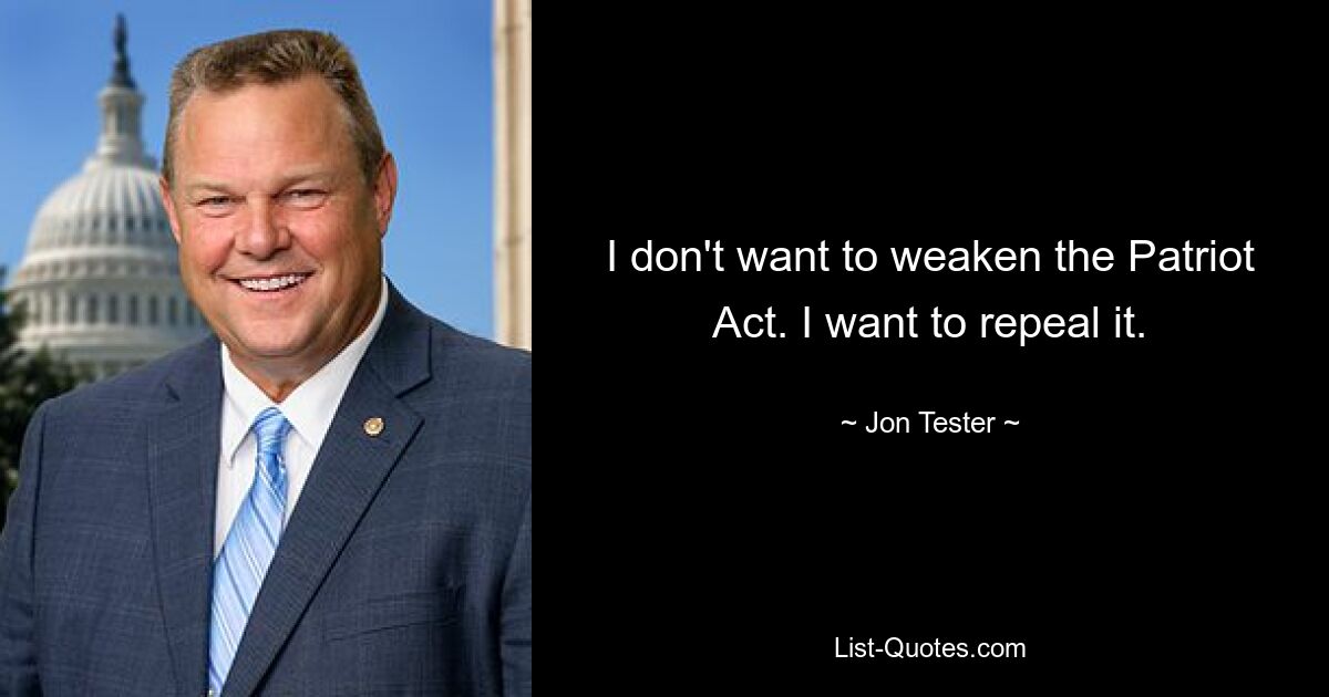 I don't want to weaken the Patriot Act. I want to repeal it. — © Jon Tester