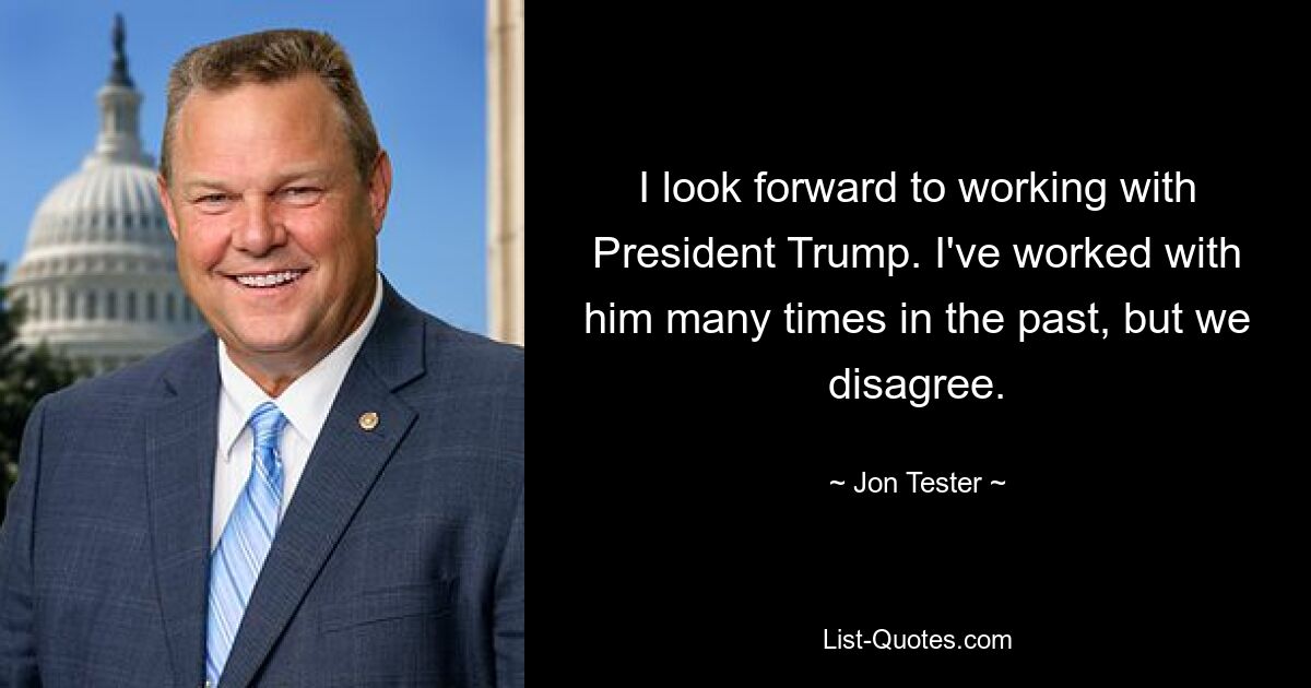 I look forward to working with President Trump. I've worked with him many times in the past, but we disagree. — © Jon Tester