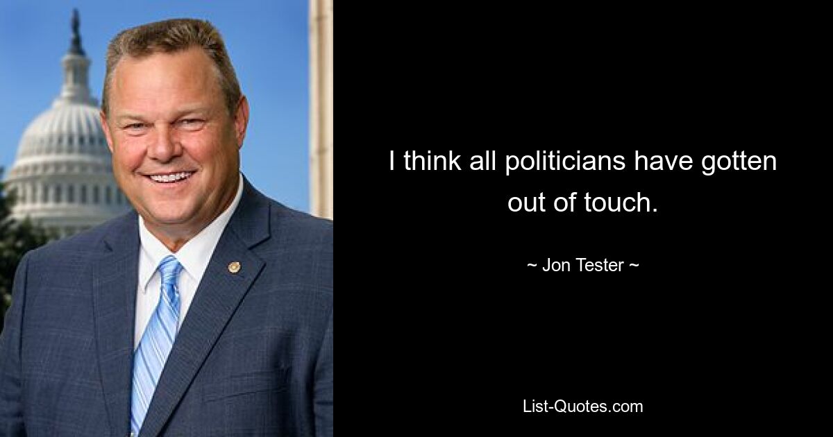 I think all politicians have gotten out of touch. — © Jon Tester