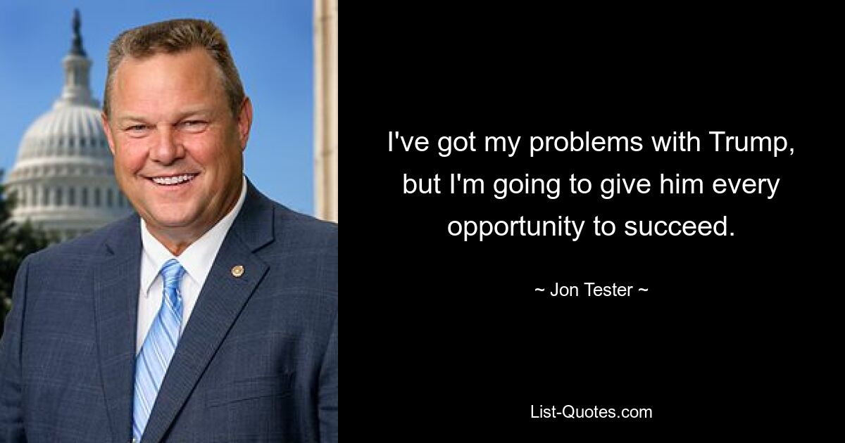 Ich habe meine Probleme mit Trump, aber ich werde ihm jede Chance geben, erfolgreich zu sein. — © Jon Tester 