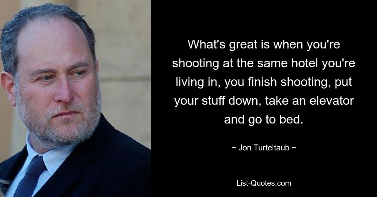 What's great is when you're shooting at the same hotel you're living in, you finish shooting, put your stuff down, take an elevator and go to bed. — © Jon Turteltaub