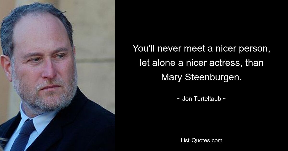 You'll never meet a nicer person, let alone a nicer actress, than Mary Steenburgen. — © Jon Turteltaub