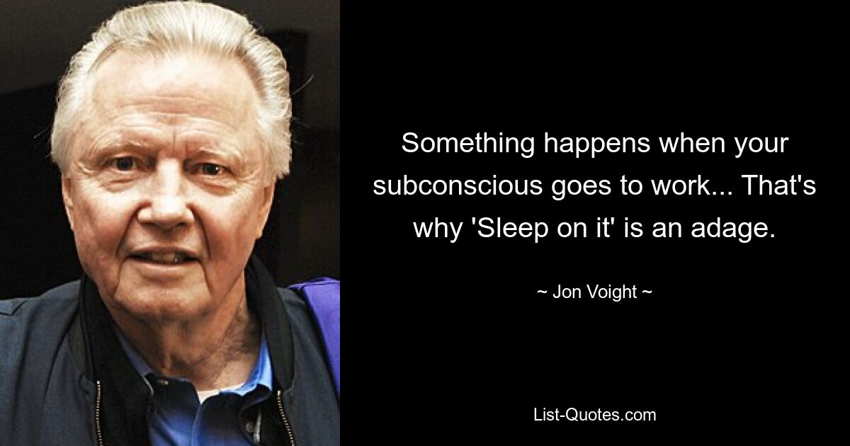 Something happens when your subconscious goes to work... That's why 'Sleep on it' is an adage. — © Jon Voight