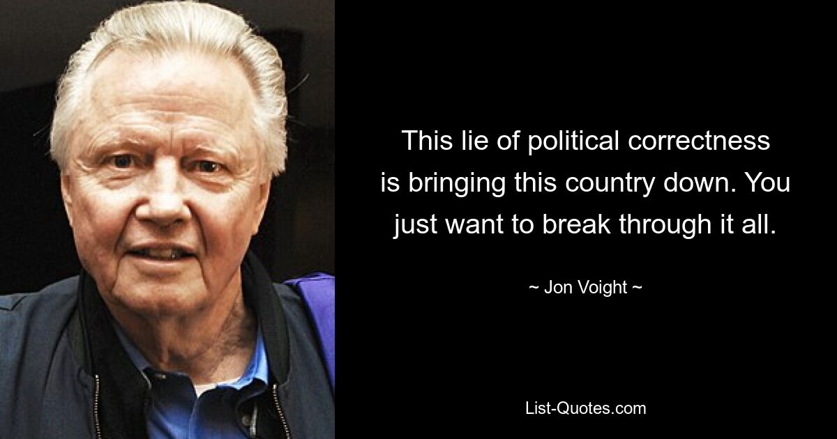 This lie of political correctness is bringing this country down. You just want to break through it all. — © Jon Voight