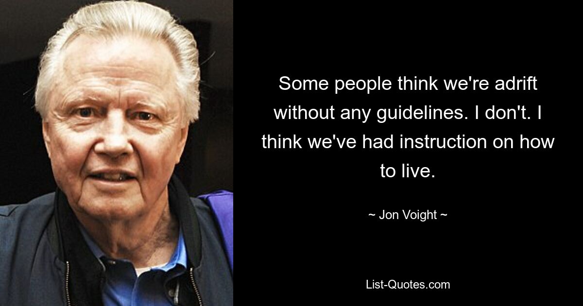 Some people think we're adrift without any guidelines. I don't. I think we've had instruction on how to live. — © Jon Voight