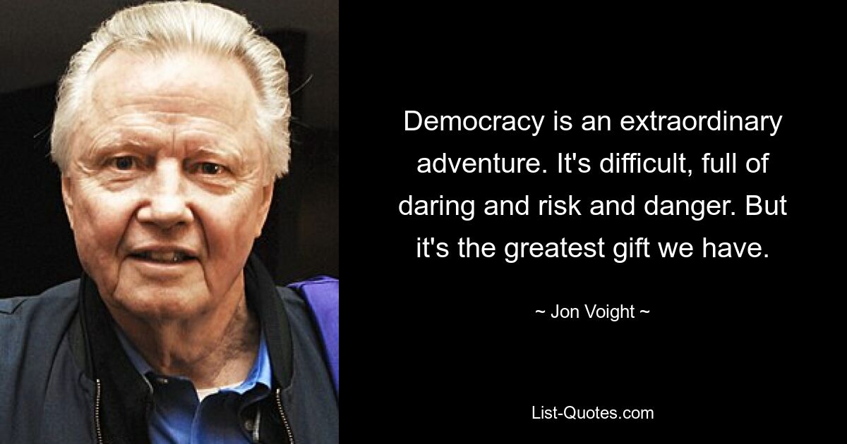 Democracy is an extraordinary adventure. It's difficult, full of daring and risk and danger. But it's the greatest gift we have. — © Jon Voight