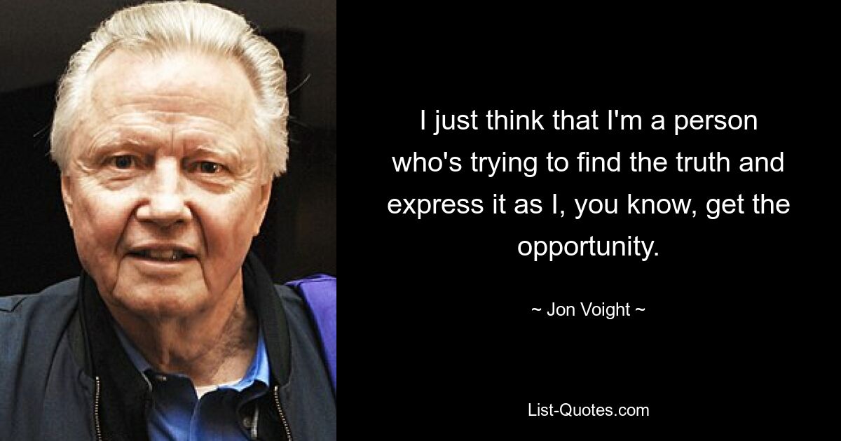 I just think that I'm a person who's trying to find the truth and express it as I, you know, get the opportunity. — © Jon Voight