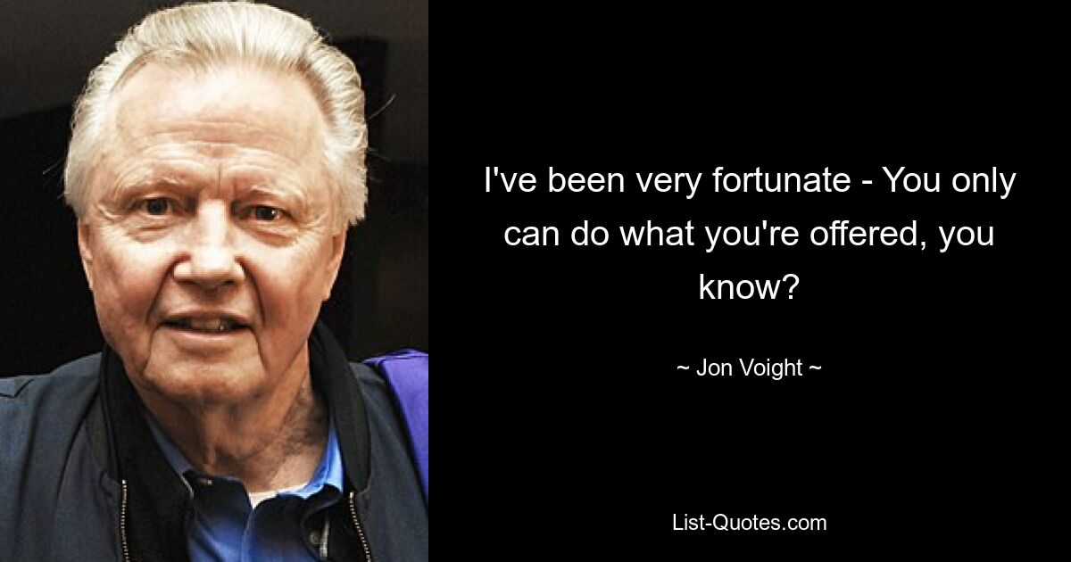 I've been very fortunate - You only can do what you're offered, you know? — © Jon Voight