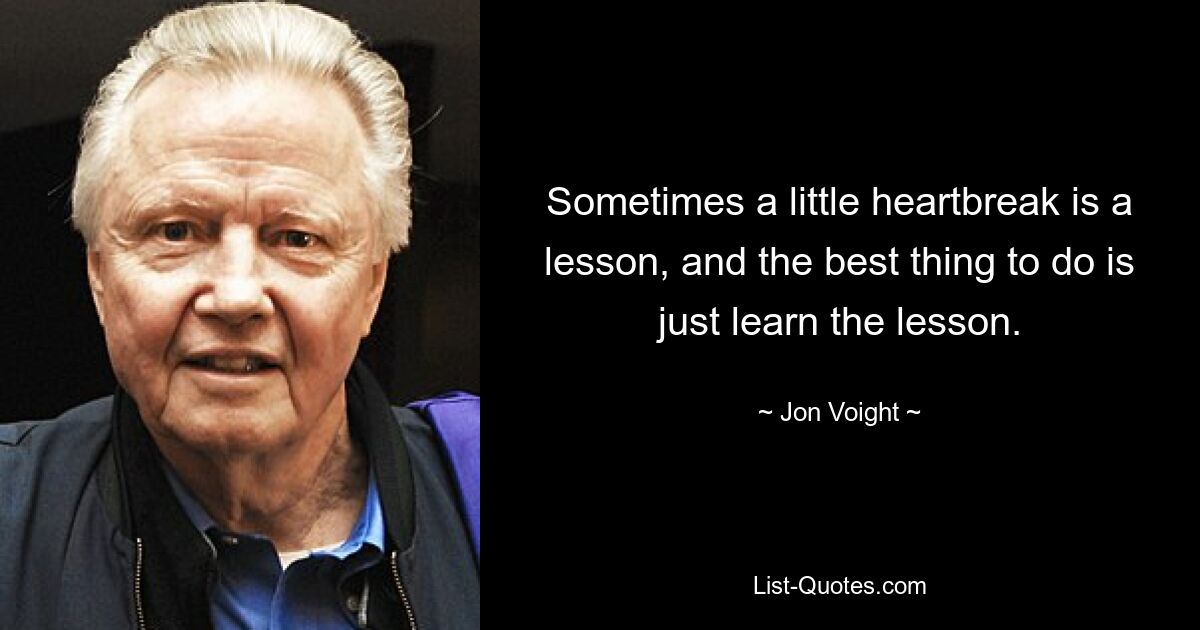 Manchmal ist ein kleiner Herzschmerz eine Lektion, und das Beste, was man tun kann, ist, einfach die Lektion zu lernen. — © Jon Voight 