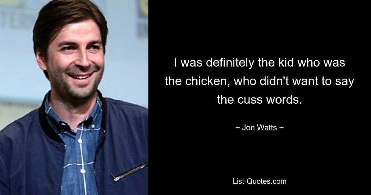 I was definitely the kid who was the chicken, who didn't want to say the cuss words. — © Jon Watts