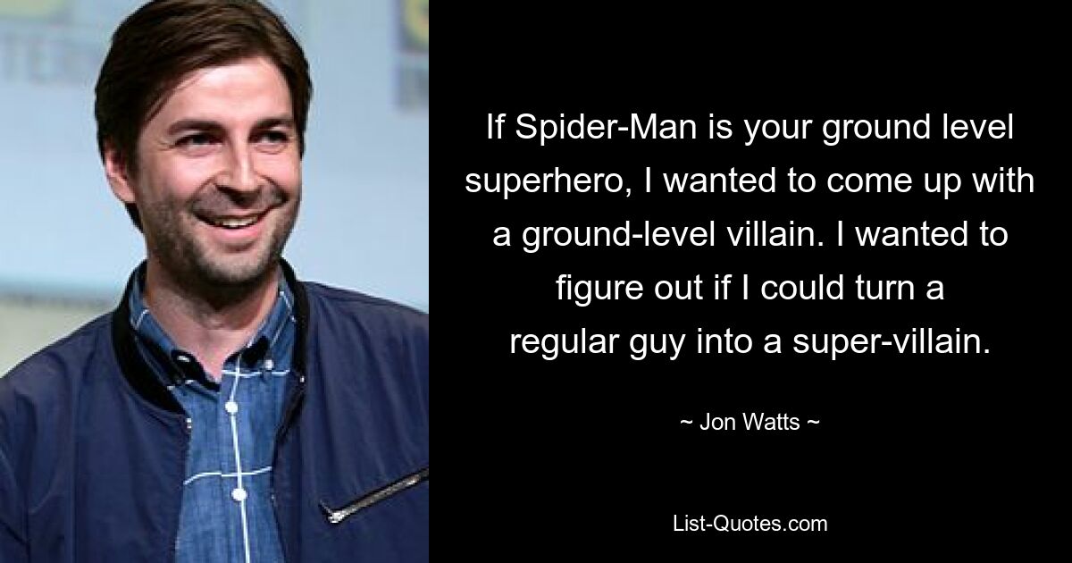 If Spider-Man is your ground level superhero, I wanted to come up with a ground-level villain. I wanted to figure out if I could turn a regular guy into a super-villain. — © Jon Watts