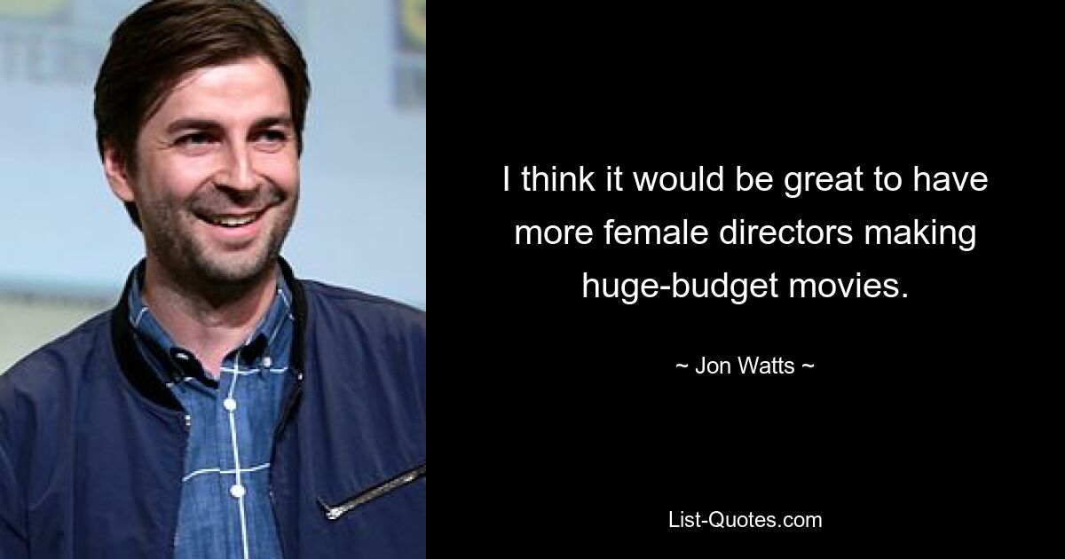 I think it would be great to have more female directors making huge-budget movies. — © Jon Watts