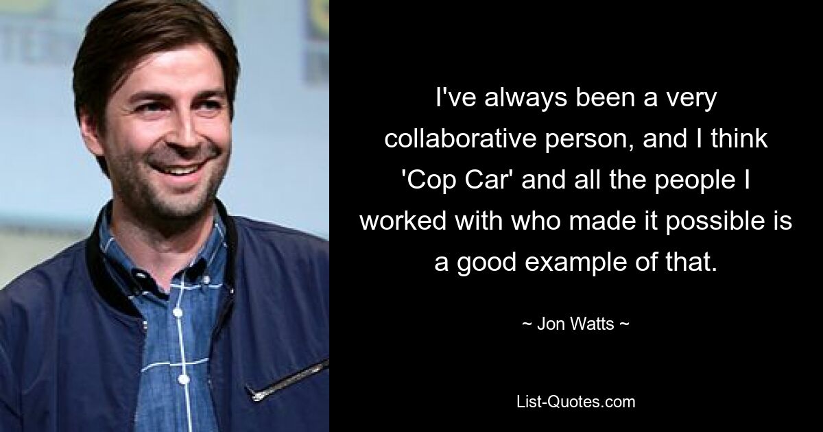 I've always been a very collaborative person, and I think 'Cop Car' and all the people I worked with who made it possible is a good example of that. — © Jon Watts