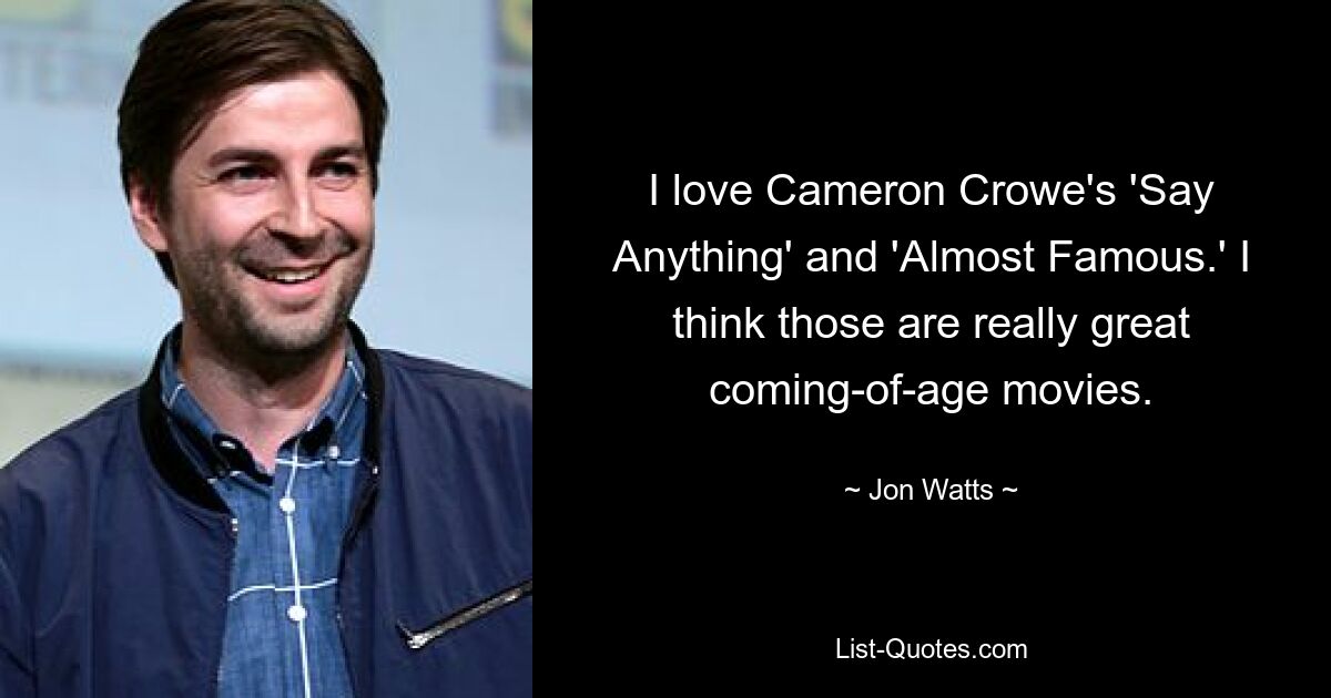 I love Cameron Crowe's 'Say Anything' and 'Almost Famous.' I think those are really great coming-of-age movies. — © Jon Watts